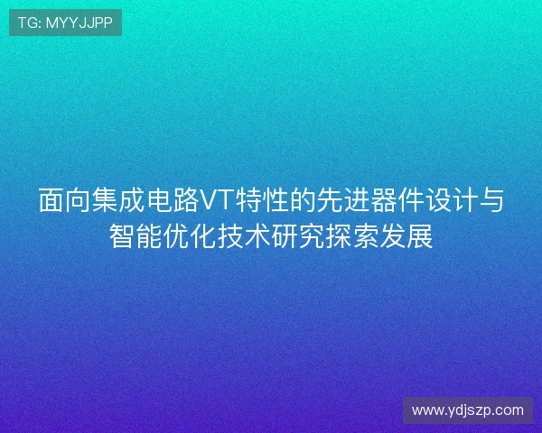 面向集成电路VT特性的先进器件设计与智能优化技术研究探索发展 面向集成电路VT特性的先进器件设计与智能优化技术研究探索发展